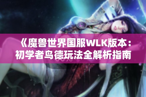 《魔兽世界国服WLK版本：初学者鸟德玩法全解析指南》