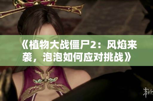 《植物大战僵尸2：风焰来袭，泡泡如何应对挑战》
