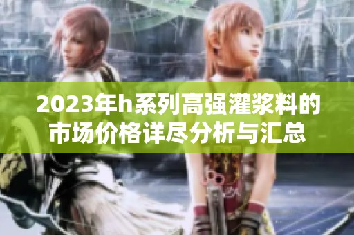 2023年h系列高强灌浆料的市场价格详尽分析与汇总