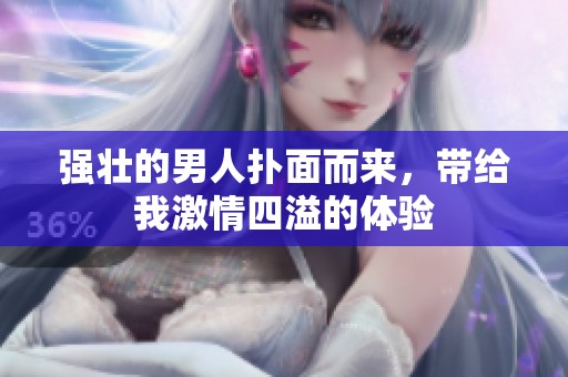 强壮的男人扑面而来，带给我激情四溢的体验