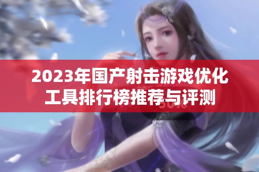 2023年国产射击游戏优化工具排行榜推荐与评测