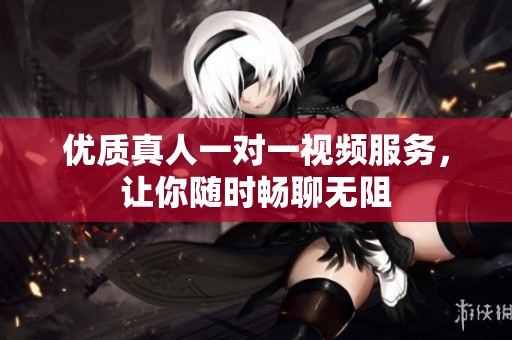 优质真人一对一视频服务，让你随时畅聊无阻