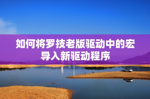 如何将罗技老版驱动中的宏导入新驱动程序