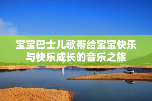 宝宝巴士儿歌带给宝宝快乐与快乐成长的音乐之旅