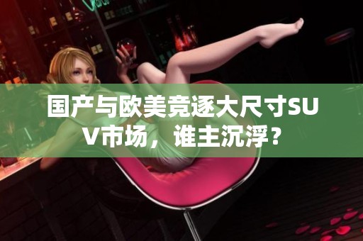 国产与欧美竞逐大尺寸SUV市场，谁主沉浮？
