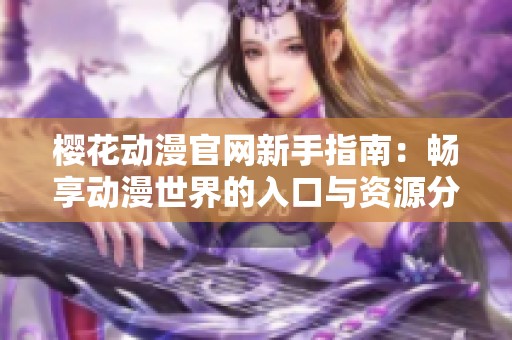 樱花动漫官网新手指南：畅享动漫世界的入口与资源分享