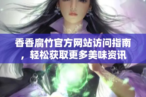 香香腐竹官方网站访问指南，轻松获取更多美味资讯