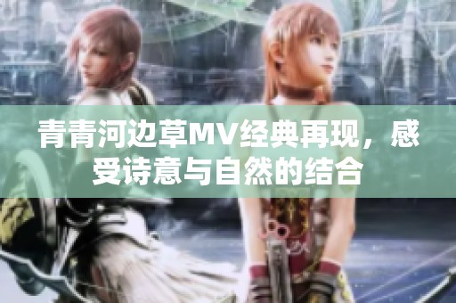 青青河边草MV经典再现，感受诗意与自然的结合