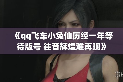 《qq飞车小兔仙历经一年等待版号 往昔辉煌难再现》