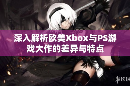 深入解析欧美Xbox与PS游戏大作的差异与特点