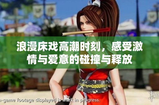 浪漫床戏高潮时刻，感受激情与爱意的碰撞与释放