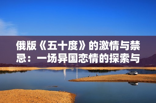 俄版《五十度》的激情与禁忌：一场异国恋情的探索与挑战