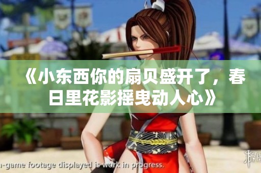 《小东西你的扇贝盛开了，春日里花影摇曳动人心》