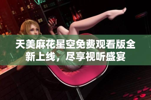 天美麻花星空免费观看版全新上线，尽享视听盛宴
