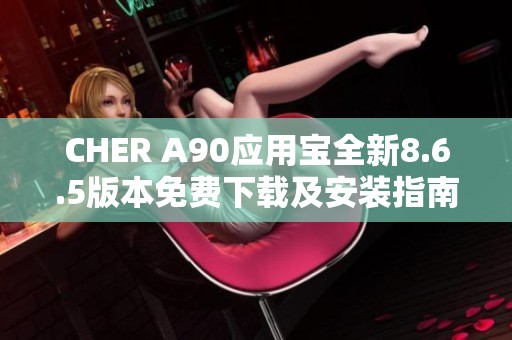 CHER A90应用宝全新8.6.5版本免费下载及安装指南揭秘
