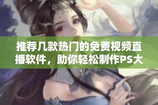 推荐几款热门的免费视频直播软件，助你轻松制作PS大片