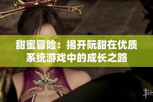 甜蜜冒险：揭开阮甜在优质系统游戏中的成长之路
