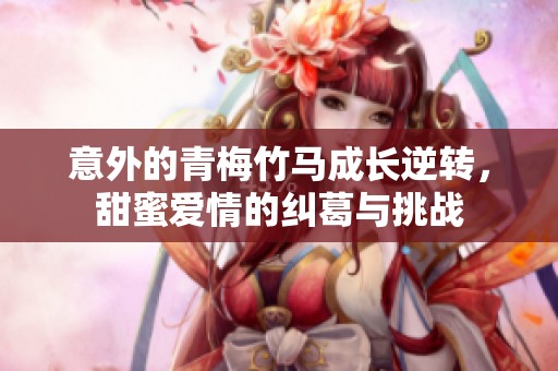 意外的青梅竹马成长逆转，甜蜜爱情的纠葛与挑战