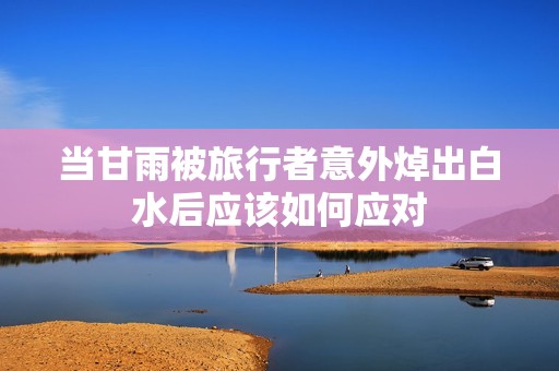 当甘雨被旅行者意外焯出白水后应该如何应对