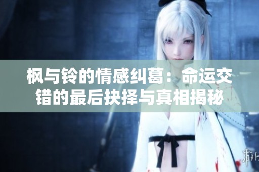 枫与铃的情感纠葛：命运交错的最后抉择与真相揭秘