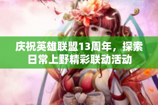 庆祝英雄联盟13周年，探索日常上野精彩联动活动