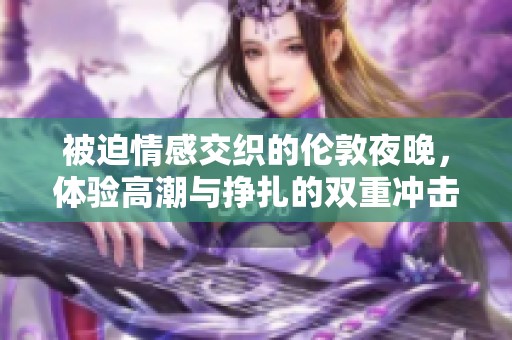 被迫情感交织的伦敦夜晚，体验高潮与挣扎的双重冲击