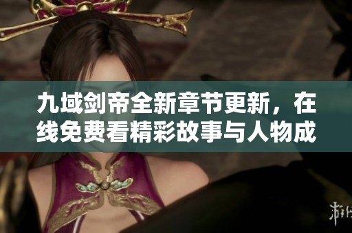 九域剑帝全新章节更新，在线免费看精彩故事与人物成长