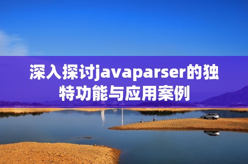 深入探讨javaparser的独特功能与应用案例