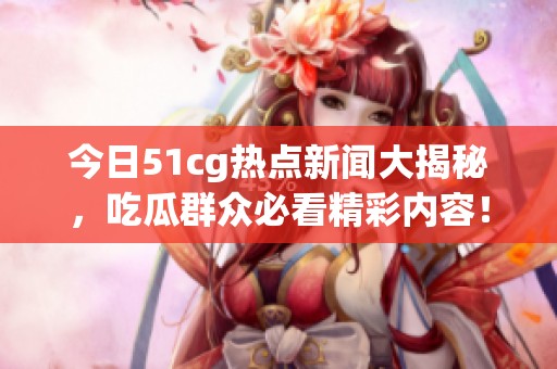 今日51cg热点新闻大揭秘，吃瓜群众必看精彩内容！