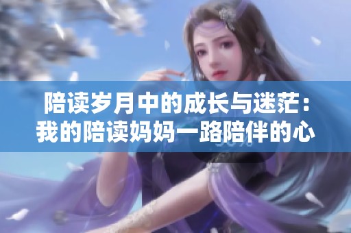 陪读岁月中的成长与迷茫：我的陪读妈妈一路陪伴的心路历程