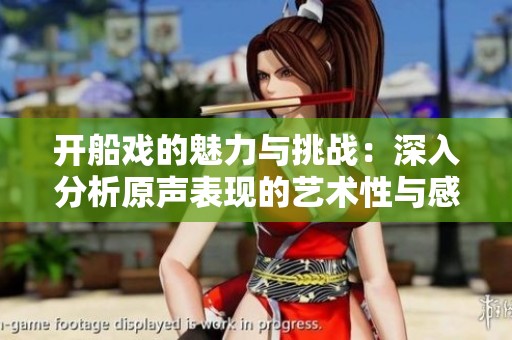 开船戏的魅力与挑战：深入分析原声表现的艺术性与感染力