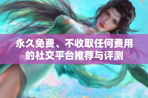 永久免费、不收取任何费用的社交平台推荐与评测