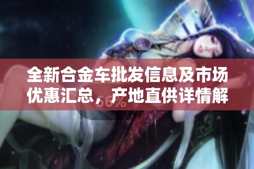 全新合金车批发信息及市场优惠汇总，产地直供详情解析