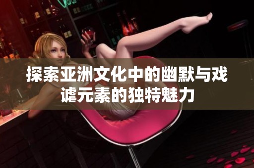 探索亚洲文化中的幽默与戏谑元素的独特魅力