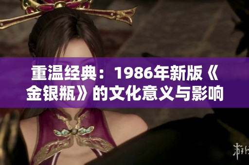 重温经典：1986年新版《金银瓶》的文化意义与影响解析