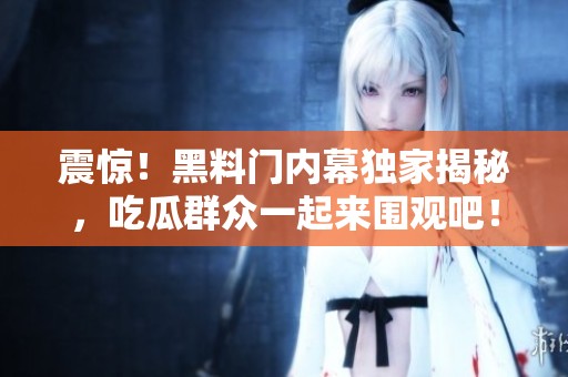 震惊！黑料门内幕独家揭秘，吃瓜群众一起来围观吧！