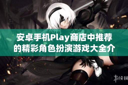 安卓手机Play商店中推荐的精彩角色扮演游戏大全介绍。