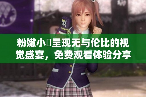 粉嫩小泬呈现无与伦比的视觉盛宴，免费观看体验分享
