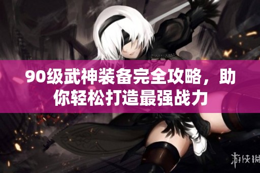 90级武神装备完全攻略，助你轻松打造最强战力