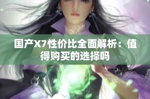 国产X7性价比全面解析：值得购买的选择吗