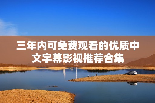 三年内可免费观看的优质中文字幕影视推荐合集