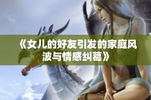 《女儿的好友引发的家庭风波与情感纠葛》