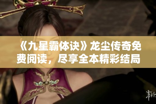 《九星霸体诀》龙尘传奇免费阅读，尽享全本精彩结局！