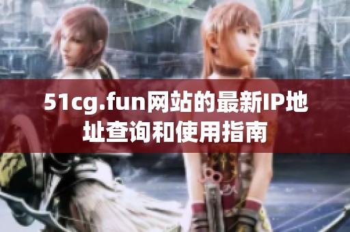 51cg.fun网站的最新IP地址查询和使用指南