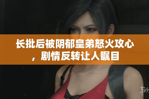 长批后被阴郁皇弟怒火攻心，剧情反转让人瞩目