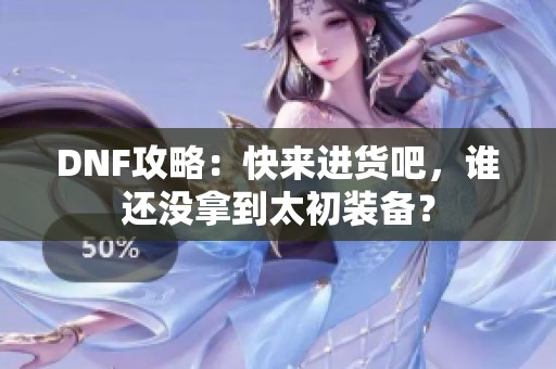 DNF攻略：快来进货吧，谁还没拿到太初装备？