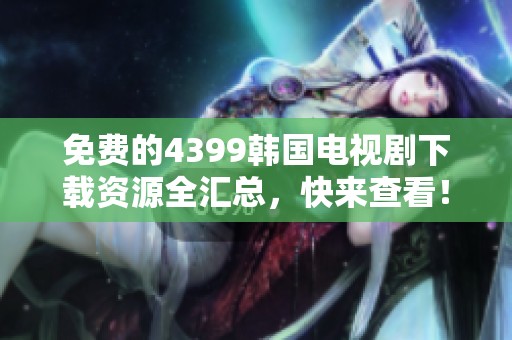 免费的4399韩国电视剧下载资源全汇总，快来查看！