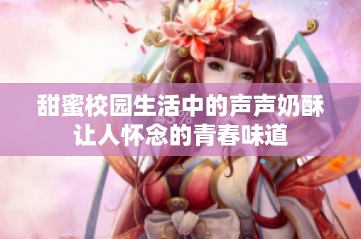 甜蜜校园生活中的声声奶酥让人怀念的青春味道