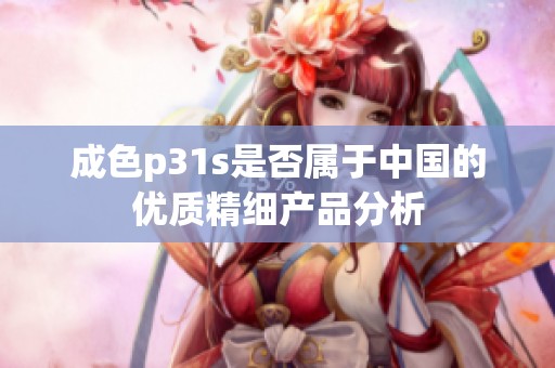 成色p31s是否属于中国的优质精细产品分析