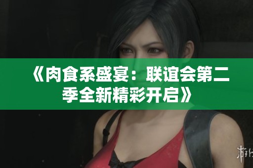 《肉食系盛宴：联谊会第二季全新精彩开启》
